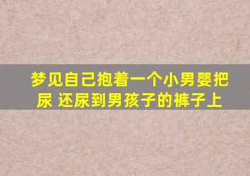 梦见自己抱着一个小男婴把尿 还尿到男孩子的裤子上